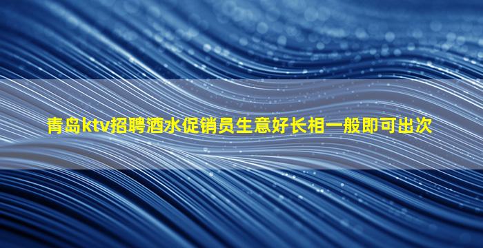 青岛ktv招聘酒水促销员生意好长相一般即可出次